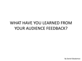 WHAT HAVE YOU LEARNED FROM
YOUR AUDIENCE FEEDBACK?
By Daniel Gbadamosi
 