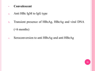 • Convalescent
a. Anti HBc IgM to IgG type
b. Transient presence of HBsAg, HBeAg and viral DNA
(<6 months)
c. Seroconversion to anti HBsAg and anti HBeAg
52
 