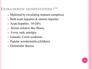 EXTRA-HEPATIC MANIFESTATIONS (15)
 Mediated by circulating immune complexes
 Both acute hepatitis & chronic hepatitis
 Acute hepatitis –10-20%
 Serum sickness like illness,
 Fever, rash, artralgia.
 Gainotti- Crosti syndrome
 Papular acrodermatits (children)
 Glomerular disease
58
 