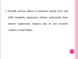  Possible adverse effects to interferon include fever and
chills, headache, depression, malaise, tachycardia, bone
marrow suppression, alopecia and, on rare occasion
,cardiac or renal failure.
79
 