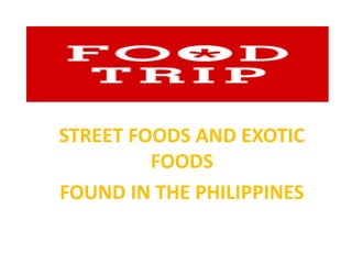 STREET FOODS AND EXOTIC
FOODS
FOUND IN THE PHILIPPINES
 