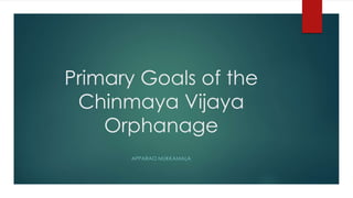 Primary Goals of the
Chinmaya Vijaya
Orphanage
APPARAO MUKKAMALA
 
