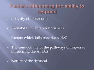 • Integrity of motor unit
• Excitability of anterior horn cells
• Factors which influence the A.H.C
• The conductivity of the pathways of impulses
influencing the A.H.Cs
• Nature of the demand
 