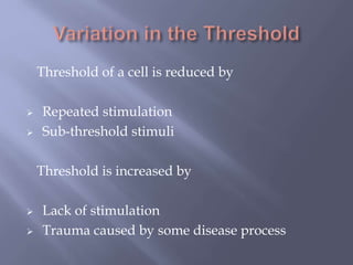 Threshold of a cell is reduced by
 Repeated stimulation
 Sub-threshold stimuli
Threshold is increased by
 Lack of stimulation
 Trauma caused by some disease process
 