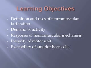 • Definition and uses of neuromuscular
facilitation
• Demand of activity
• Response of neuromuscular mechanism
• Integrity of motor unit
• Excitability of anterior horn cells
 