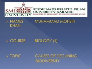 NAMES MUHAMMAD MOHSIN
KHAN
 COURSE BIOLOGY (II)
 TOPIC CAUSES OF DECLINING
BIODIVERSITY
 