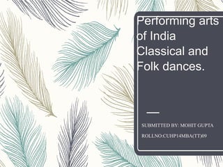 Performing arts
of India
Classical and
Folk dances.
SUBMITTED BY: MOHIT GUPTA
ROLLNO:CUHP14MBA(TT)09
 