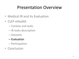 Presentation Overview
• Medical IR and its Evaluation
• CLEF eHealth
– Context and tasks
– IR tasks description
– Datasets
– Evaluation
– Participation
• Conclusion
25
 