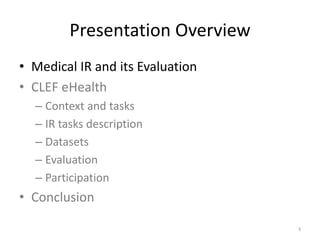 Presentation Overview
• Medical IR and its Evaluation
• CLEF eHealth
– Context and tasks
– IR tasks description
– Datasets
– Evaluation
– Participation
• Conclusion
3
 