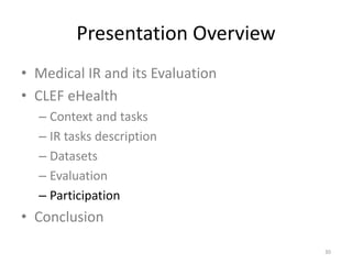 Presentation Overview
• Medical IR and its Evaluation
• CLEF eHealth
– Context and tasks
– IR tasks description
– Datasets
– Evaluation
– Participation
• Conclusion
30
 