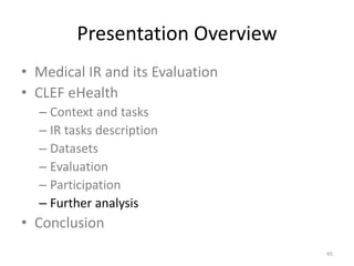 Presentation Overview
• Medical IR and its Evaluation
• CLEF eHealth
– Context and tasks
– IR tasks description
– Datasets
– Evaluation
– Participation
– Further analysis
• Conclusion
45
 