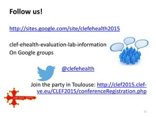 Follow us!
http://sites.google.com/site/clefehealth2015
clef-ehealth-evaluation-lab-information
On Google groups
@clefehealth
Join the party in Toulouse: http://clef2015.clef-
initiative.eu/CLEF2015/conferenceRegistration.php
51
 
