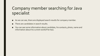 Company member searching for Java
specialist
■ As we can see, there are displayed search results for company member.
■ There are candidates in search results.
■ You can see some information about candidate, his contacts, photo, name and
information about his current work(if he has).
 