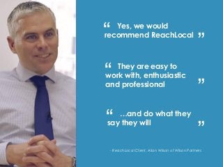 - Allan Wilson
Yes, we would
recommend ReachLocal
They are easy to
work with, enthusiastic
and professional
…and do what they
say they will
“
“
“
“
“
“
- ReachLocal Client, Allan Wilson of Wilson Partners
 