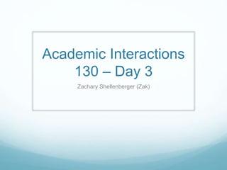 Academic Interactions
130 – Day 3
Zachary Shellenberger (Zak)
 