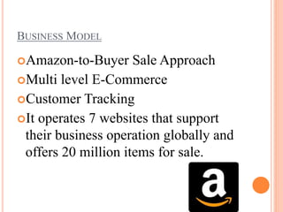 BUSINESS MODEL
Amazon-to-Buyer Sale Approach
Multi level E-Commerce
Customer Tracking
It operates 7 websites that support
their business operation globally and
offers 20 million items for sale.
 
