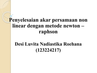 Penyelesaian akar persamaan non
linear dengan metode newton –
raphson
Desi Luvita Nadiastika Roehana
(123224217)
 