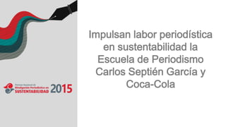 Impulsan labor periodística
en sustentabilidad la
Escuela de Periodismo
Carlos Septién García y
Coca-Cola
 