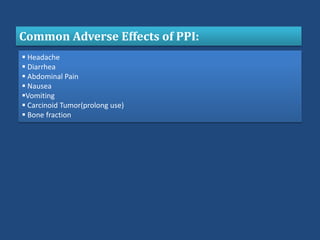 Common Adverse Effects of PPI:
 Headache
 Diarrhea
 Abdominal Pain
 Nausea
Vomiting
 Carcinoid Tumor(prolong use)
 Bone fraction
 
