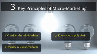3 Key Principles of Micro-Marketing
1. Consider the relationships
2. Include relevant channels
3. Know your supply chain
 