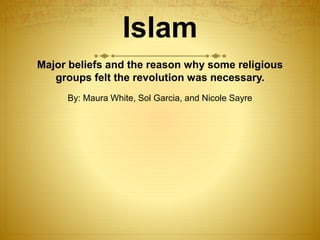 Islam
Major beliefs and the reason why some religious
groups felt the revolution was necessary.
By: Maura White, Sol Garcia, and Nicole Sayre
 
