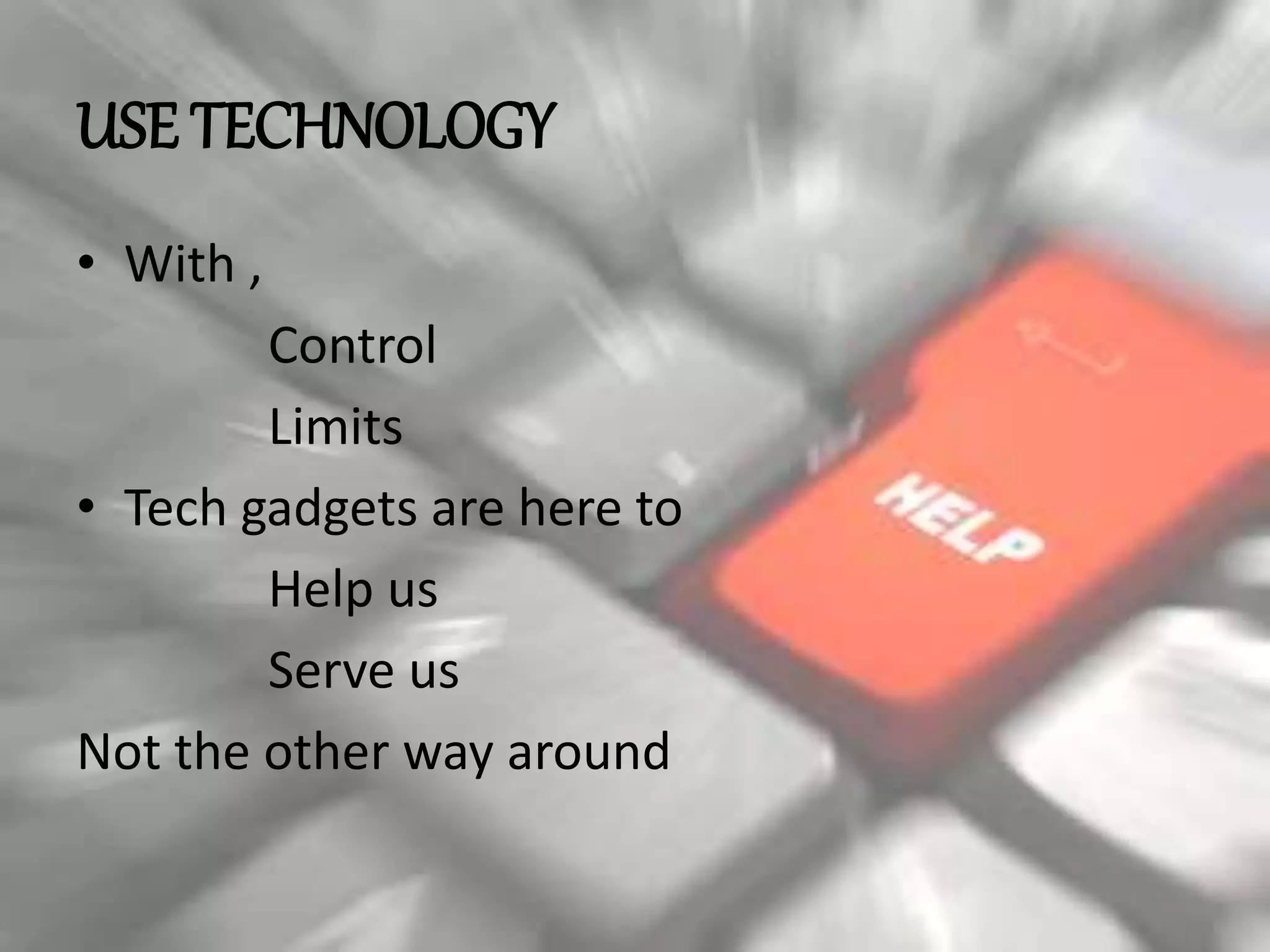 USE TECHNOLOGY
• With ,
Control
Limits
• Tech gadgets are here to
Help us
Serve us
Not the other way around
 