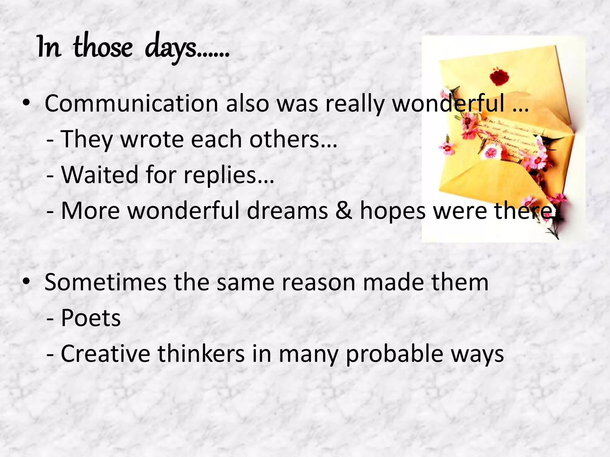 In those days……
• Communication also was really wonderful …
- They wrote each others…
- Waited for replies…
- More wonderful dreams & hopes were there
• Sometimes the same reason made them
- Poets
- Creative thinkers in many probable ways
 