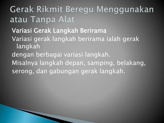 Variasi Gerak Langkah Berirama
Variasi gerak langkah berirama ialah gerak
langkah
dengan berbagai variasi langkah.
Misalnya langkah depan, samping, belakang,
serong, dan gabungan gerak langkah.
 