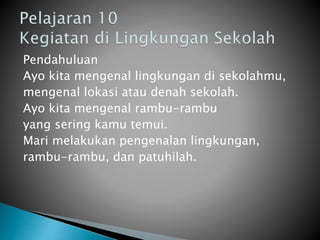 Pendahuluan
Ayo kita mengenal lingkungan di sekolahmu,
mengenal lokasi atau denah sekolah.
Ayo kita mengenal rambu-rambu
yang sering kamu temui.
Mari melakukan pengenalan lingkungan,
rambu-rambu, dan patuhilah.
 