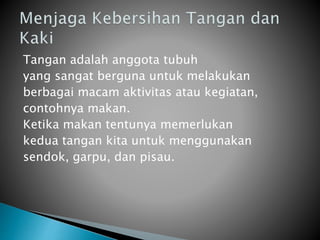 Tangan adalah anggota tubuh
yang sangat berguna untuk melakukan
berbagai macam aktivitas atau kegiatan,
contohnya makan.
Ketika makan tentunya memerlukan
kedua tangan kita untuk menggunakan
sendok, garpu, dan pisau.
 