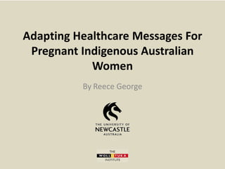 Adapting Healthcare Messages For
Pregnant Indigenous Australian
Women
By Reece George
 