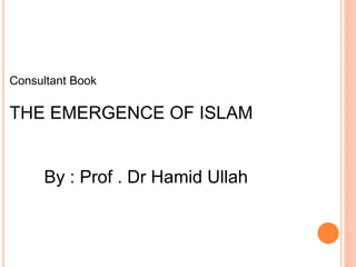 Consultant Book
THE EMERGENCE OF ISLAM
By : Prof . Dr Hamid Ullah
 