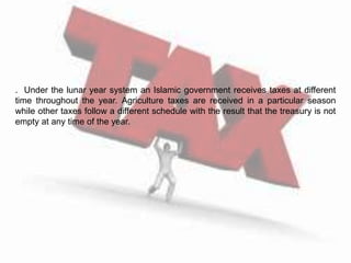 . Under the lunar year system an Islamic government receives taxes at different
time throughout the year. Agriculture taxes are received in a particular season
while other taxes follow a different schedule with the result that the treasury is not
empty at any time of the year.
 