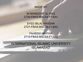 MADE BY
M MANSOOR UL HAQ
2736-FBAS-BSCS4-F13(A)
SYED BILAL HASSAN
2721-FBAS-BSCS4-F13(A)
FAHEEM AKHTAR
2710-FBAS-BSCS4-F13(A)
INTERNATIONAL ISLAMIC UNIVERSITY
ISLAMABAD
 