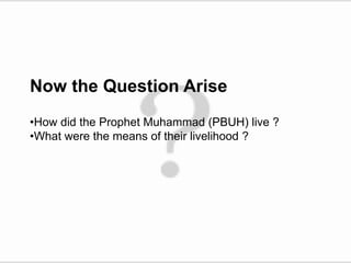 Now the Question Arise
•How did the Prophet Muhammad (PBUH) live ?
•What were the means of their livelihood ?
 