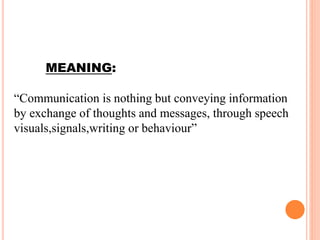 MEANING:
“Communication is nothing but conveying information
by exchange of thoughts and messages, through speech
visuals,signals,writing or behaviour”
 