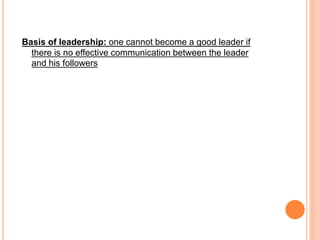 Basis of leadership: one cannot become a good leader if
there is no effective communication between the leader
and his followers
 