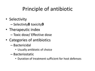 Principle of antibiotic
• Selectivity
– Selectivty8 toxicity9
• Therapeutic index
– Toxic dose/ Effective dose
• Categories of antibiotics
– Bactericidal
• Usually antibiotic of choice
– Bacteriostatic
• Duration of treatment sufficient for host defenses
 