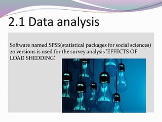 2.1 Data analysis
Software named SPSS(statistical packages for social sciences)
20 versions is used for the survey analysis ’EFFECTS OF
LOAD SHEDDING’.
 
