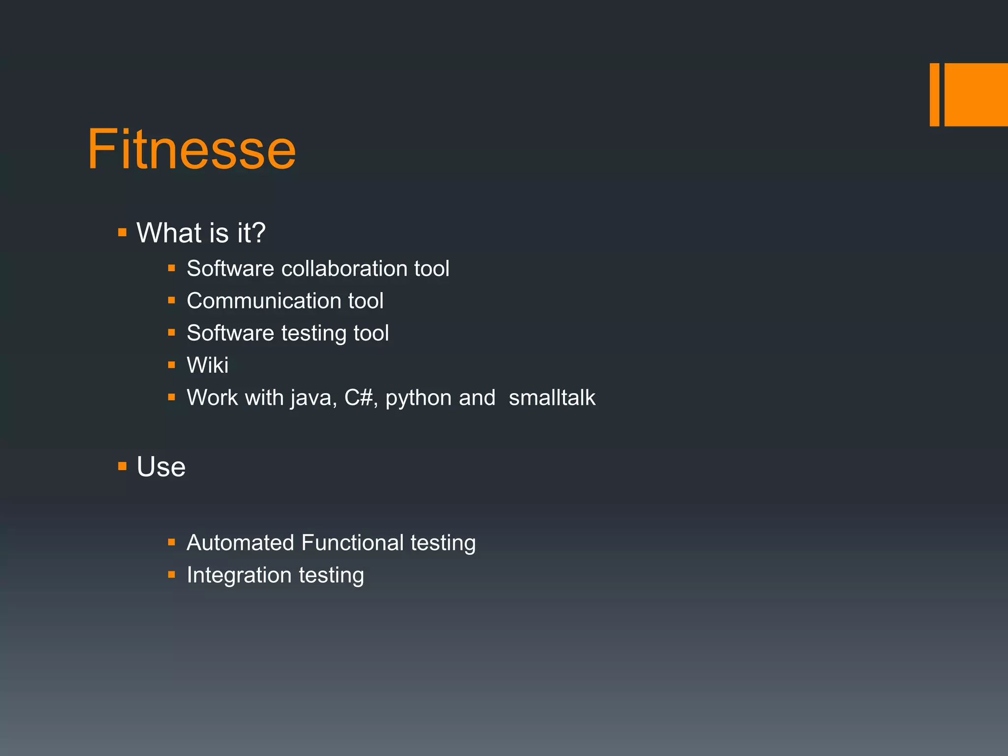 Fitnesse
 What is it?
 Software collaboration tool
 Communication tool
 Software testing tool
 Wiki
 Work with java, C#, python and smalltalk
 Use
 Automated Functional testing
 Integration testing
 
