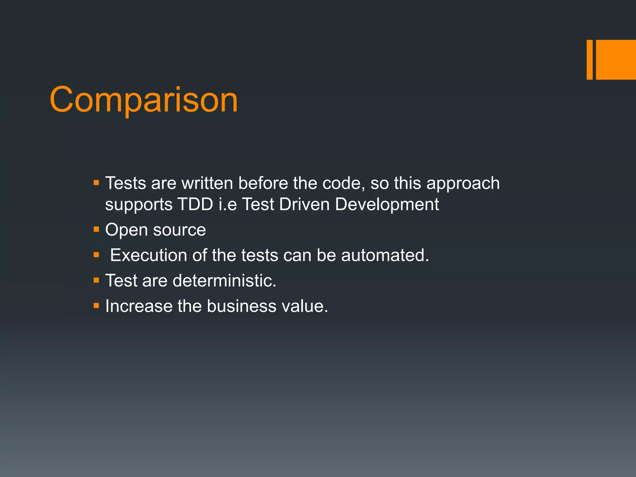 Comparison
 Tests are written before the code, so this approach
supports TDD i.e Test Driven Development
 Open source
 Execution of the tests can be automated.
 Test are deterministic.
 Increase the business value.
 