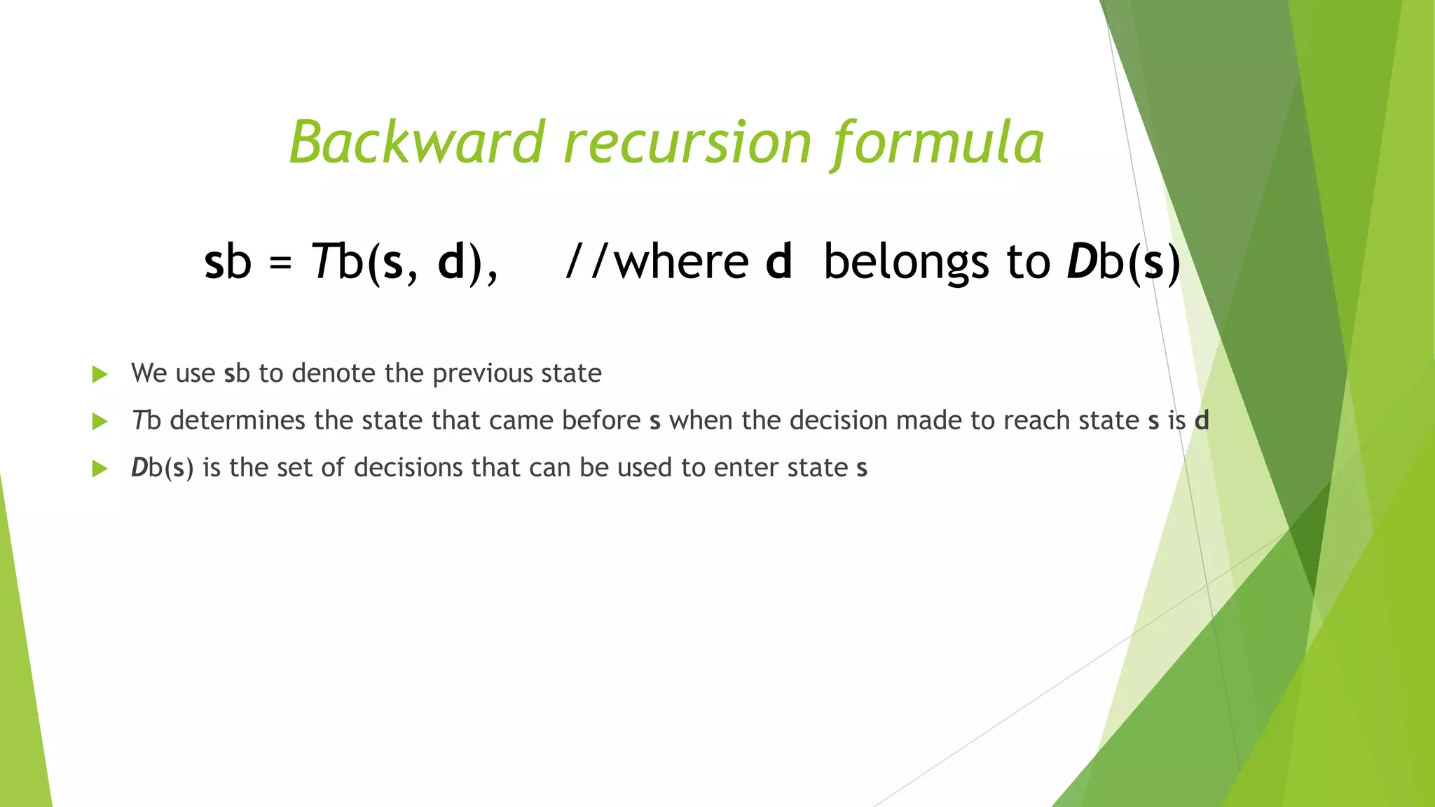  We use sb to denote the previous state
 Tb determines the state that came before s when the decision made to reach state s is d
 Db(s) is the set of decisions that can be used to enter state s
sb = Tb(s, d), //where d belongs to Db(s)
Backward recursion formula
 