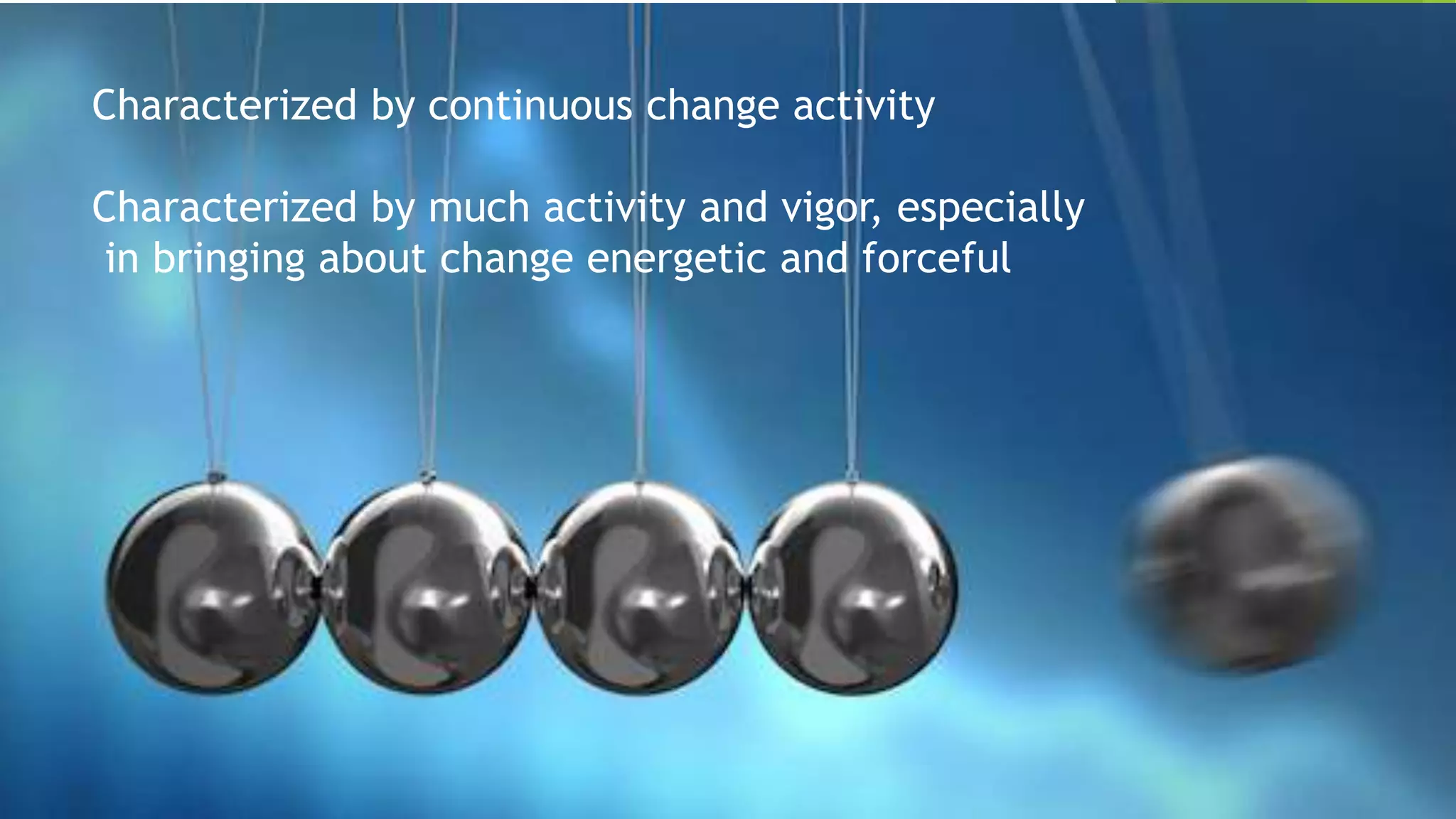 Characterized by continuous change activity
Characterized by much activity and vigor, especially
in bringing about change energetic and forceful
 