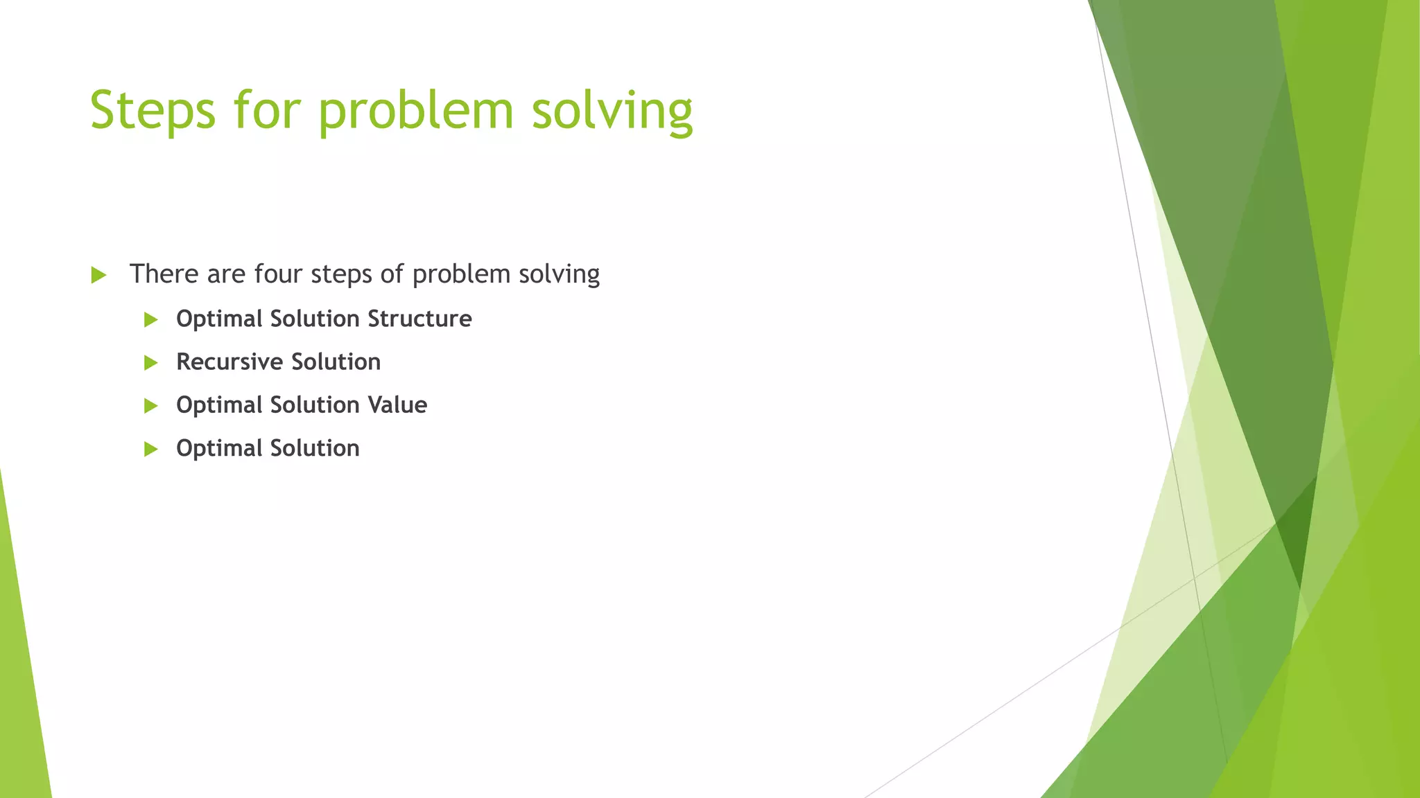 Steps for problem solving
 There are four steps of problem solving
 Optimal Solution Structure
 Recursive Solution
 Optimal Solution Value
 Optimal Solution
 