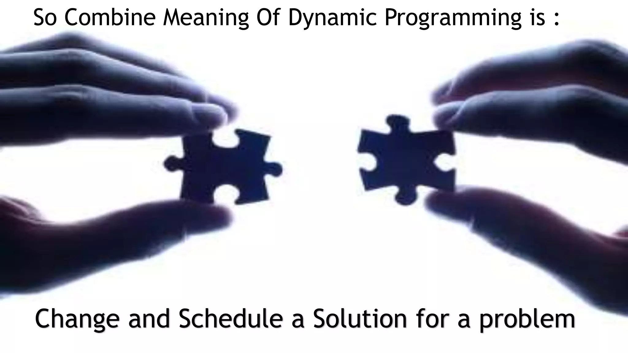 So Combine Meaning Of Dynamic Programming is :
Change and Schedule a Solution for a problem
 