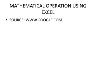 MATHEMATICAL OPERATION USING
EXCEL
• SOURCE: WWW.GOOGLE.COM
 