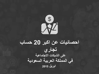‫اكبر‬ ‫عن‬ ‫احصائيات‬20‫حساب‬
‫تجار‬‫ي‬
‫االجتماعية‬ ‫الشبكات‬ ‫على‬
‫ف‬‫ي‬‫السعودية‬ ‫العربية‬ ‫المملكة‬
‫ابريل‬2015
 