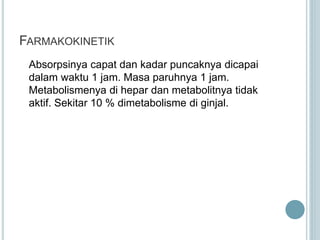 FARMAKOKINETIK
Absorpsinya capat dan kadar puncaknya dicapai
dalam waktu 1 jam. Masa paruhnya 1 jam.
Metabolismenya di hepar dan metabolitnya tidak
aktif. Sekitar 10 % dimetabolisme di ginjal.
 