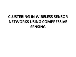 CLUSTERING IN WIRELESS SENSOR
NETWORKS USING COMPRESSIVE
SENSING
 