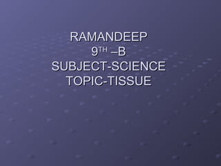RAMANDEEPRAMANDEEP
99THTH
–B–B
SUBJECT-SCIENCESUBJECT-SCIENCE
TOPIC-TISSUETOPIC-TISSUE
 